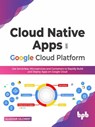 Cloud Native Apps on Google Cloud Platform: Use Serverless, Microservices and Containers to Rapidly Build And Deploy Apps On Google Cloud (English Edition) - Alasdair Gilchrist - 9789355511317