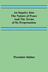 An Inquiry Into The Nature Of Peace And The Terms Of Its Perpetuation - Thorstein Veblen - 9789356570894