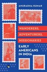 WANDERERS, ADVENTURERS, MISSIONARIES EARLY AMERICANS IN INDIA - Anuradha Kumar - 9789363363090