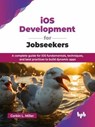 iOS Development for Jobseekers: A complete guide for iOS fundamentals, techniques, and best practices to build dynamic apps - Corbin L. Miller - 9789365892888