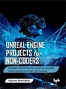 Unreal Engine Projects for Non-coders: A guide to Unreal Engine's visual environment asset pipelines and basic VR concepts - Myron Mortakis - 9789365894004