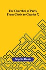 The Churches of Paris, from Clovis to Charles X - Sophia Beale - 9789367246610