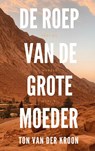 De Roep van de Grote Moeder - Ton van der Kroon - 9789464650945