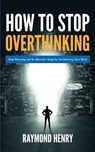 How to Stop Overthinking Stop Worrying and Be Mentally Tough by Decluttering Your Mind - Raymond Henry - 9789657775653