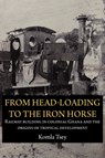 From Head-Loading to the Iron Horse. Railway Building in Colonial Ghana and the Origins of Tropical Development - Komla Tsey - 9789956728992