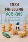 Easy Whittling for Kids: Beginner Wood Carving Projects with Simple and Safe Step by Step Instructions - Deborah Huffman - 9798195493523
