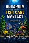 Aquarium and fish care mastery: The complete guide to freshwater and saltwater aquarium - Cynthia Walker - 9798196148576