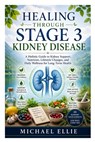 Healing Through Stage 3 Kidney Disease: A Holistic Guide to Kidney Support, Nutrition, Lifestyle Changes, and Daily Wellness for Long-Term Health - Michael Ellie - 9798196809675