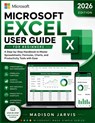 Microsoft Excel User Guide for Beginners 2026: A Step-by-Step Handbook to Master Spreadsheets, Formulas, Charts, and Productivity Tools with Ease - Madison Jarvis - 9798196826016