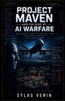 Project Maven and the Rise of AI Warfare: How Autonomous Targeting, Drone Intelligence, and Military Algorithms Are Changing Combat - Sylas Verin - 9798197231611