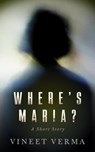 Where's Maria? - A Short Story - Vineet Verma - 9798201135188
