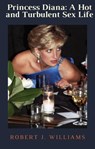 Princess Diana: A Hot and Turbulent Sex Life - Robert J. Williams - 9798201198961