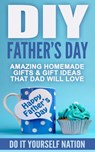 DIY Father's Day : Amazing Homemade - Gifts, & Gift Ideas, That Dad Will Love - Do It Yourself Nation - 9798201207533