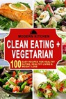 Clean Eating + Vegetarian: 100 Easy Recipes for Healthy Eating, Healthy Living & Weight Loss - Modern Kitchen - 9798201466558