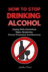 How To Stop Drinking Alcohol: Coping With Alcoholism, Signs, Symptoms, Proven Treatment And Recovery - Anthea Peries - 9798201493882