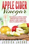 Apple Cider Vinegar: The Miracle Apple Cider Vinegar Solution For Weight Loss, Digestive Health & Beautiful Skin - Jessica Jacobs - 9798201506582