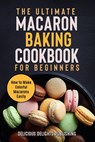 The Ultimate Macaron Baking Cookbook for Beginners: How to Make Colorful Macarons Easily - Delicious Delights Publishing - 9798201555382