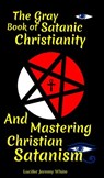 The Gray Book of Satanic Christianity And Mastering Christian Satanism - Lucifer White ; Lucifer Jeremy White - 9798201558635