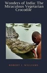 Wonders of India: The Miraculous Vegetarian Crocodile - Robert J. Williams - 9798201562717