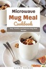 Microwave Mug Meal Cookbook : Easy, Healthy and Delicious Mug Meal Recipes - Laura Thomas - 9798201610692