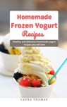Home Made Frozen Yogurt Recipes: Healthy and Delicious Home Made Yogurt Recipes you will Love - Laura Thomas - 9798201691509