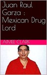 Juan Raul Garza : Mexican Drug Lord - Aimee Clark - 9798201706906