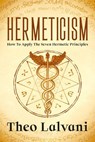 Hermeticism: How to Apply the Seven Hermetic Principles - Theo Lalvani - 9798201718046