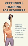 Kettlebell Training For Beginners - Beginner Kettlebell Workout For Strong, Sculpted And Sexy Body - Lucy Cooke - 9798201787103