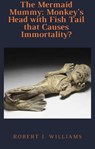 The Mermaid Mummy: Monkey's Head with Fish Tail that Causes Immortality? - Robert J. Williams - 9798201797966
