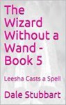 The Wizard Without a Wand - Book 5: Leesha Casts a Spell - Dale Stubbart - 9798201900717