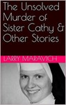 The Unsolved Murder of Sister Cathy & Other Stories - Larry Maravich - 9798201915872