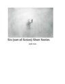 Six (sort of fiction ) Short Stories - mark irwin - 9798215027318