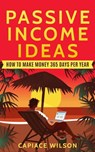 Passive Income Ideas - How to Make Money 365 Days Per Year - Capiace Wilson - 9798215043790