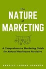 The Nature of Marketing: A Comprehensive Marketing Guide for Natural Healthcare Providers - Bradley Jerome Johnson - 9798215056561