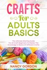 Crafts For Adults Basics - The Ultimate Starting Guide For All Craft Beginners To Master The Knowledge & Basics Of Different Crafts - Nancy Gordon - 9798215061428