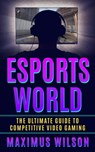 Esports World - The Ultimate Guide to Competitive Video Gaming - Maximus Wilson - 9798215151686