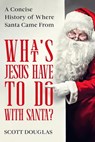 What’s Jesus Have to Do With Santa? A Concise History of where Santa Came From - Scott Douglas - 9798215240021