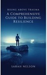 Rising Above Trauma: A Comprehensive Guide to Building Resilience - Sarah Nelson - 9798215266335