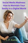 Social Media Madness: How to Maintain Your Sanity in a Digital World - C. P. Kumar, Reiki Healer - 9798215353073