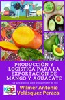 Producción y logística para la exportación de mango y aguacate - Wilmer Antonio Velásquez Peraza - 9798215386033