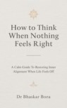How to Think When Nothing Feels Right: A calm guide to restoring inner alignment when life feels off - BHASKAR BORA ; Dr Bhaskar Bora - 9798215477052