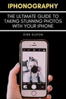 iPhonography - The Ultimate Guide To Taking Stunning Photos With Your iPhone - Dirk Dupon - 9798215520086