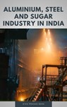 Aluminium, Steel and Sugar Industry in India - Siva Prasad Bose - 9798215557396