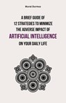 A Brief Guide of 12 Strategies to Minimize the Adverse Impact of Artificial Intelligence on Your Daily Life - Murat Durmus - 9798215653623