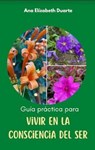 Guía práctica para vivir en la Consciencia del Ser - Ana Elizabeth Duarte Hernandez - 9798215722619