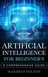 Artificial Intelligence for Beginner's - A Comprehensive Guide - Maximus Wilson - 9798215739730