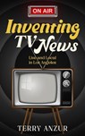 Inventing TV News. Live and Local in Los Angeles. - Terry Anzur - 9798215811528
