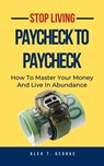 Stop Living Paycheck To Paycheck: How To Master Your Money And Live In Abundance - Alex T. George - 9798215836279
