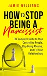 How to Stop Being a Narcissist: The Complete Guide to Stop Controlling People, Stop Being Abusive, and Fix Your Relationships - Jamie Williams - 9798215929728