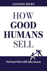 How Good Humans Sell™:The Proven Path to B2b Sales Success - Catherine Brown - 9798215987148